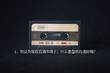 1、你認(rèn)為現(xiàn)在白酒市場上，什么香型的白酒好喝？