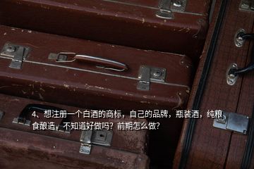 4、想注冊(cè)一個(gè)白酒的商標(biāo)，自己的品牌，瓶裝酒，純糧食釀造，不知道好做嗎？前期怎么做？