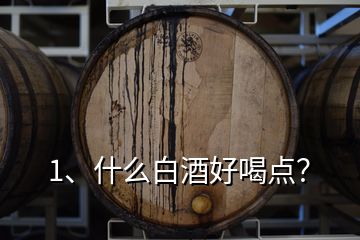 1、什么白酒好喝點(diǎn)？