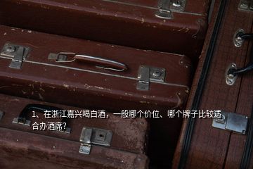 1、在浙江嘉興喝白酒，一般哪個價位、哪個牌子比較適合辦酒席？