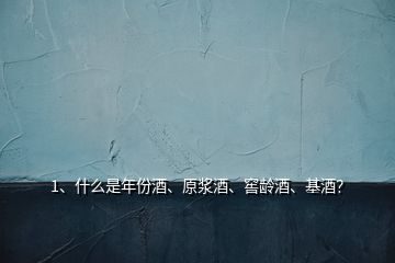 1、什么是年份酒、原漿酒、窖齡酒、基酒？