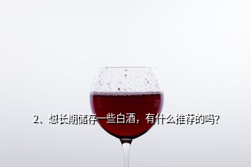 2、想長期儲存一些白酒，有什么推薦的嗎？