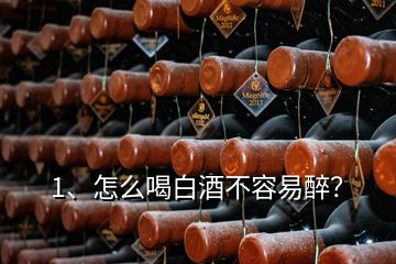 1、怎么喝白酒不容易醉？