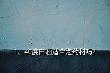 1、40度白酒適合泡藥材嗎？