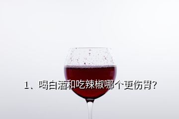 1、喝白酒和吃辣椒哪個(gè)更傷胃？