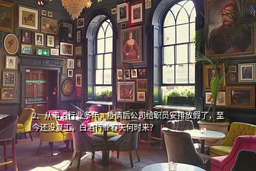 2、從事酒行業(yè)多年，疫情后公司給職員安排放假了，至今還沒復(fù)工，白酒行業(yè)春天何時來？
