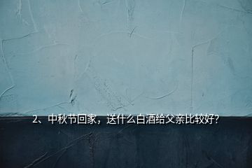 2、中秋節(jié)回家，送什么白酒給父親比較好？