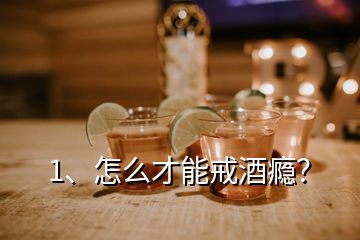 1、怎么才能戒酒癮？