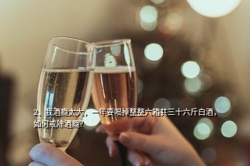 2、我酒癮太大，一年要喝掉整整六箱共三十六斤白酒，如何戒除酒癮？