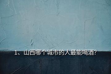 1、山西哪個(gè)城市的人最能喝酒？
