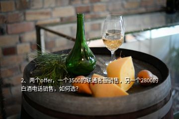 2、兩個offer，一個3500的聯(lián)通客服銷售，另一個2800的白酒電話銷售，如何選？