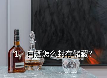 1、白酒怎么封存儲藏？