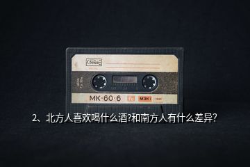 2、北方人喜歡喝什么酒?和南方人有什么差異？