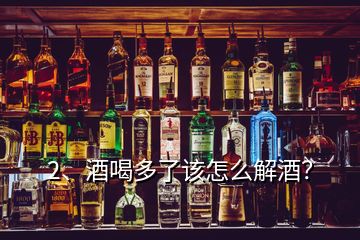 2、酒喝多了該怎么解酒？
