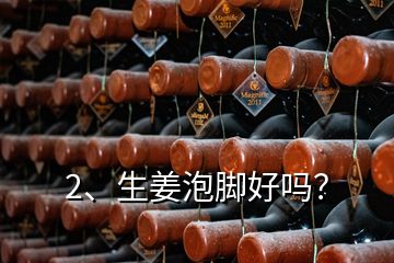 2、生姜泡腳好嗎？