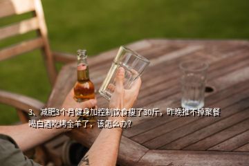 3、減肥3個(gè)月健身加控制飲食瘦了30斤，昨晚推不掉聚餐喝白酒吃烤全羊了，該怎么辦？