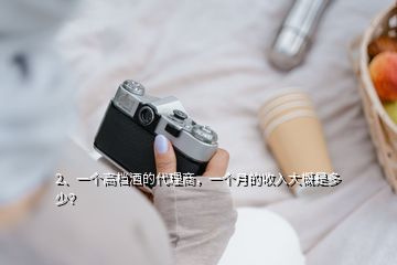 2、一個(gè)高檔酒的代理商，一個(gè)月的收入大概是多少？