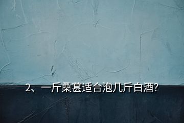 2、一斤桑葚適合泡幾斤白酒？