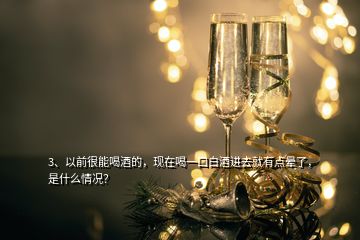 3、以前很能喝酒的，現(xiàn)在喝一口白酒進(jìn)去就有點(diǎn)暈了，是什么情況？