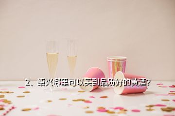 2、紹興哪里可以買(mǎi)到品質(zhì)好的黃酒？