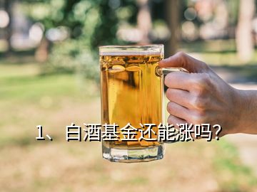 1、白酒基金還能漲嗎？