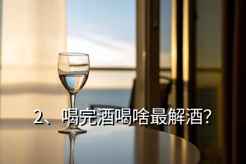 2、喝完酒喝啥最解酒？