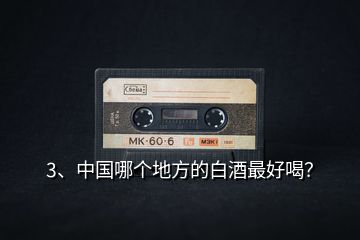 3、中國哪個地方的白酒最好喝？