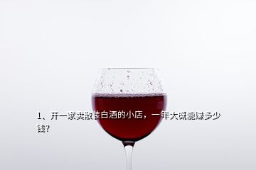 1、開一家賣散裝白酒的小店，一年大概能賺多少錢？