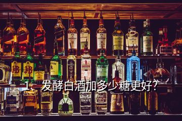 1、發(fā)酵白酒加多少糖更好？