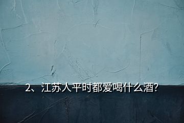 2、江蘇人平時都愛喝什么酒？