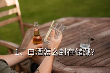1、白酒怎么封存儲藏？