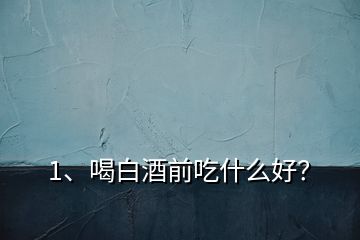 1、喝白酒前吃什么好？