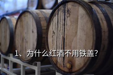 1、為什么紅酒不用鐵蓋？