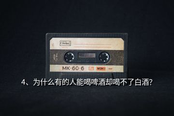 4、為什么有的人能喝啤酒卻喝不了白酒？