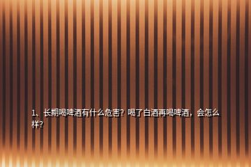 1、長期喝啤酒有什么危害？喝了白酒再喝啤酒，會怎么樣？
