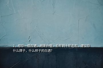 2、想存一瓶白酒，用來升值，五年到十年左右，建議存什么牌子，什么樣子的白酒？
