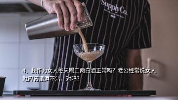 4、我作為女人每天喝二兩白酒正常嗎？老公經常說女人就應該滴酒不沾，對嗎？