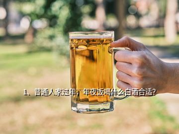 1、普通人家過年，年夜飯喝什么白酒合適？