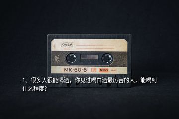 1、很多人很能喝酒，你見過喝白酒最厲害的人，能喝到什么程度?