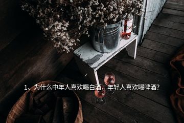 1、為什么中年人喜歡喝白酒，年輕人喜歡喝啤酒？