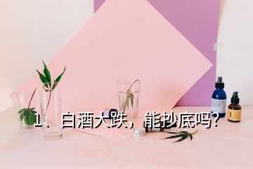 1、白酒大跌，能抄底嗎？