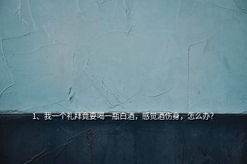 1、我一個(gè)禮拜竟要喝一瓶白酒，感覺酒傷身，怎么辦？