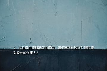 2、在低度白酒和高度白酒中，如何選擇比較好？哪種酒對身體的傷害大？
