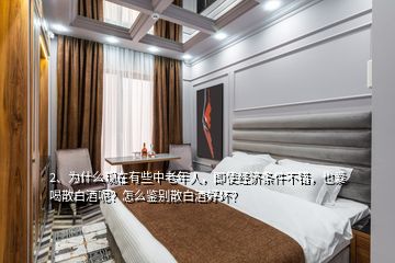 2、為什么現(xiàn)在有些中老年人，即使經(jīng)濟(jì)條件不錯，也愛喝散白酒呢？怎么鑒別散白酒好壞？