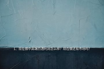 1、現(xiàn)在做中高端白酒利潤怎么樣？現(xiàn)在做還有市場嗎？