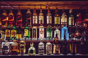 2、一瓶紅酒的酒精含量相當(dāng)于多少白酒，多少啤酒？