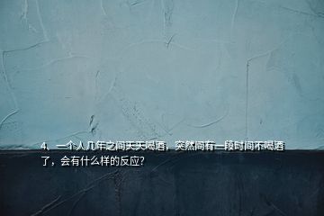 4、一個人幾年之間天天喝酒，突然間有一段時間不喝酒了，會有什么樣的反應？