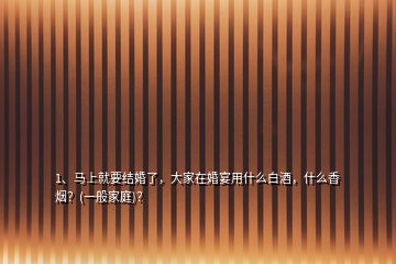 1、馬上就要結(jié)婚了，大家在婚宴用什么白酒，什么香煙？(一般家庭)？