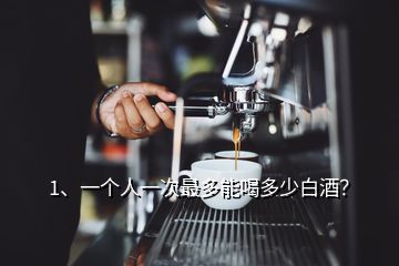 1、一個(gè)人一次最多能喝多少白酒？