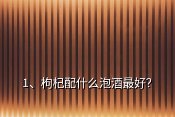 1、枸杞配什么泡酒最好？